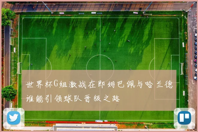 世界杯G组激战在即姆巴佩与哈兰德谁能引领球队晋级之路