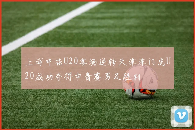 上海申花U20客场逆转天津津门虎U20成功夺得中青赛男足胜利