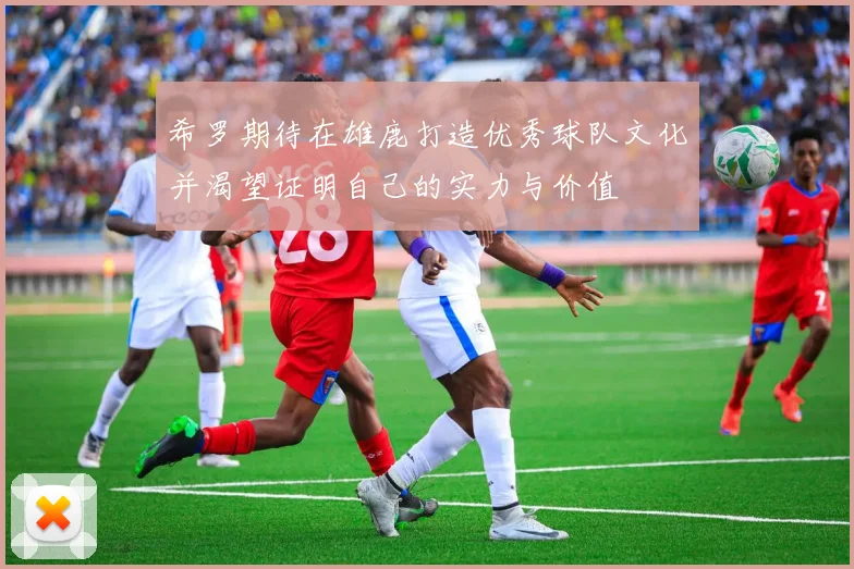 希罗期待在雄鹿打造优秀球队文化并渴望证明自己的实力与价值