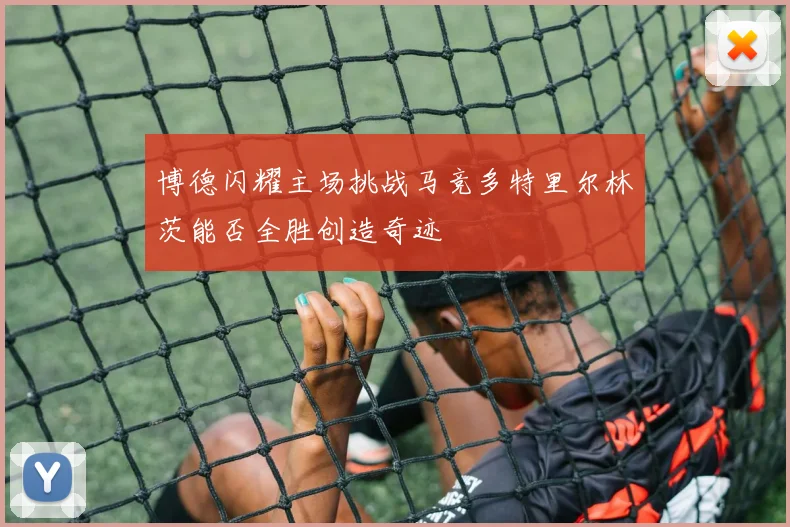 博德闪耀主场挑战马竞多特里尔林茨能否全胜创造奇迹